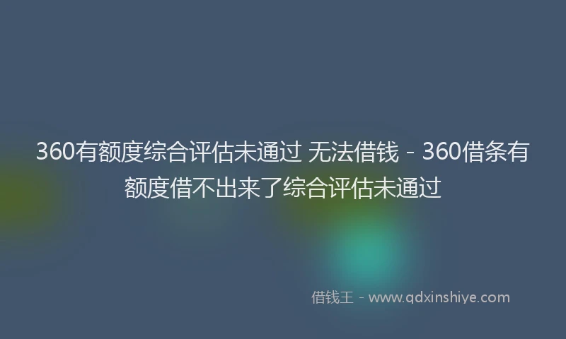 360有额度综合评估未通过 无法借钱 - 360借条有额度借不出来了综合评估未通过