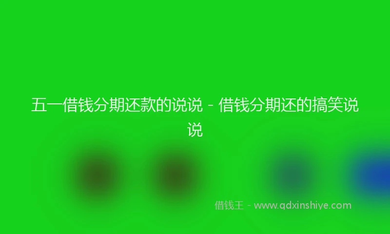 五一借钱分期还款的说说 - 借钱分期还的搞笑说说