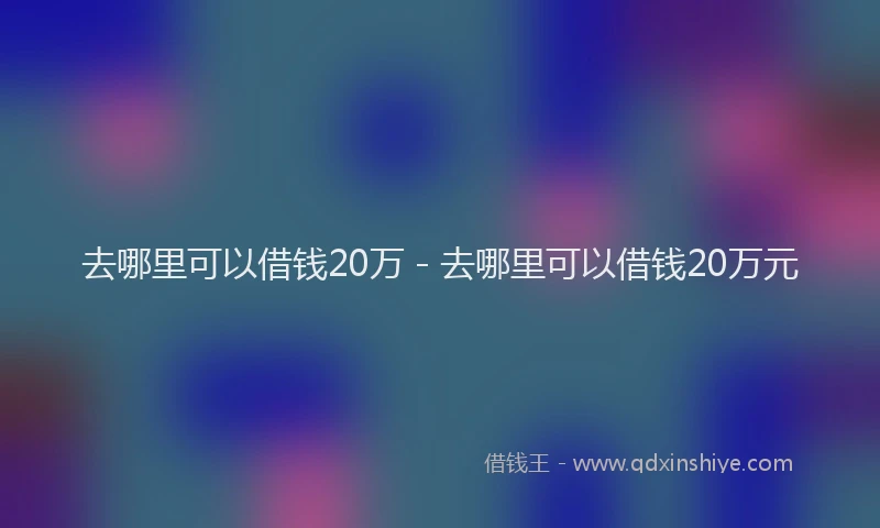去哪里可以借钱20万 - 去哪里可以借钱20万元