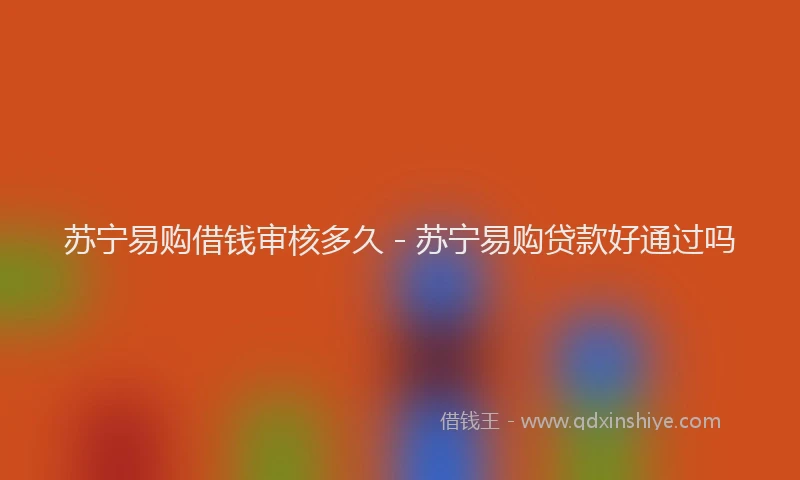 苏宁易购借钱审核多久 - 苏宁易购贷款好通过吗