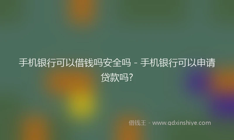 手机银行可以借钱吗安全吗 - 手机银行可以申请贷款吗?