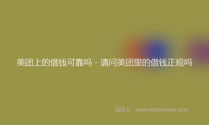美团上的借钱可靠吗 - 请问美团里的借钱正规吗