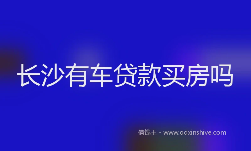 长沙有车贷款买房吗