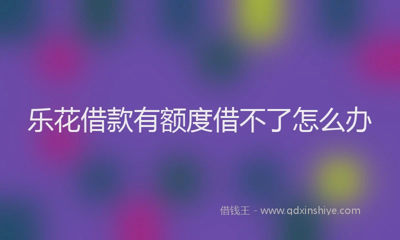 乐花借款有额度借不了怎么办