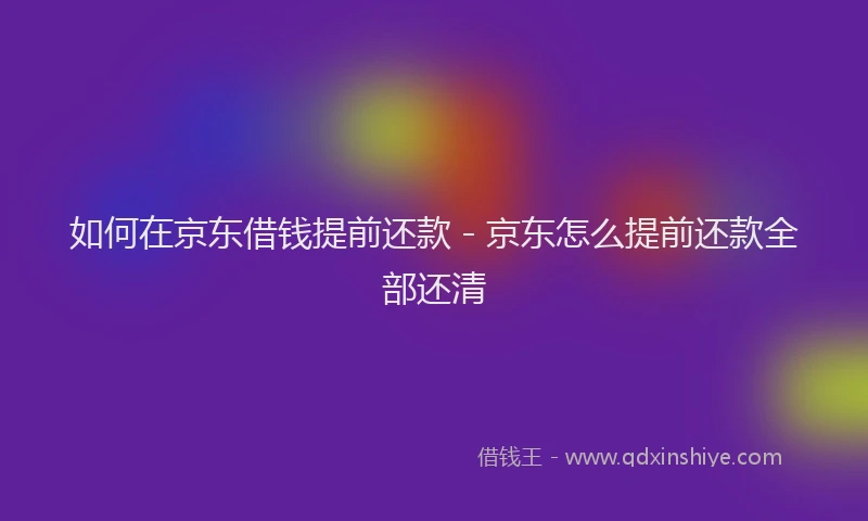 如何在京东借钱提前还款 - 京东怎么提前还款全部还清
