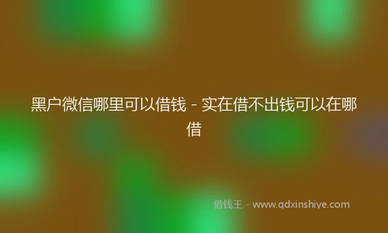 黑户微信哪里可以借钱 - 实在借不出钱可以在哪借