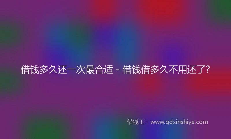 借钱多久还一次最合适 - 借钱借多久不用还了?