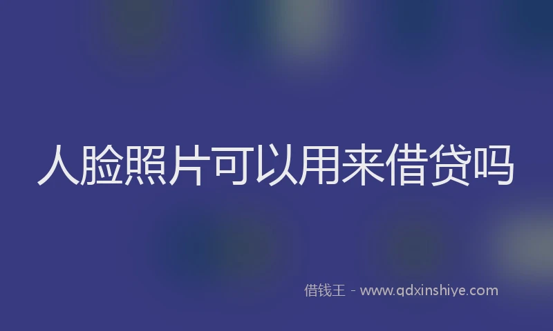人脸照片可以用来借贷吗