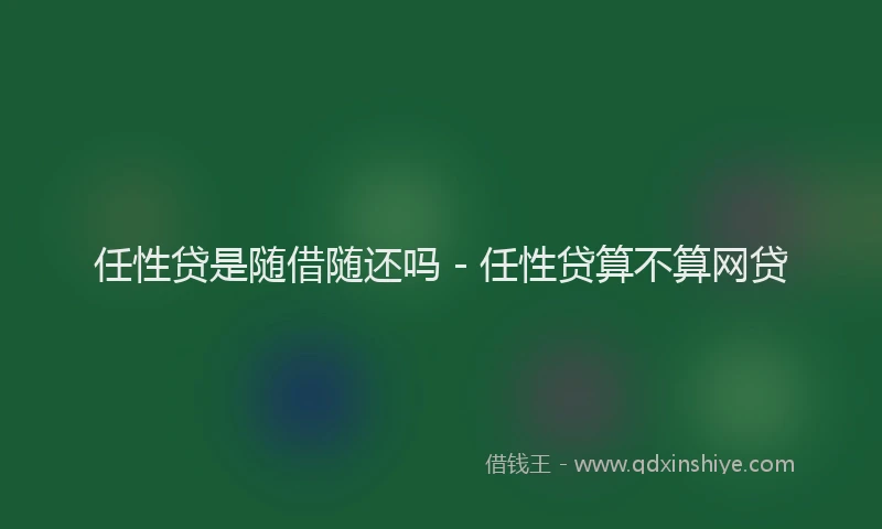 任性贷是随借随还吗 - 任性贷算不算网贷