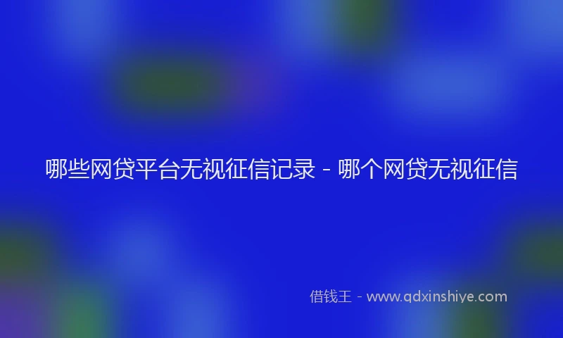 哪些网贷平台无视征信记录 - 哪个网贷无视征信