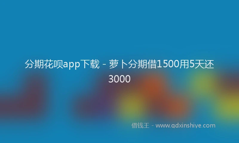 分期花呗app下载 - 萝卜分期借1500用5天还3000