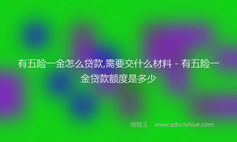 有五险一金怎么贷款,需要交什么材料 - 有五险一金贷款额度是多少