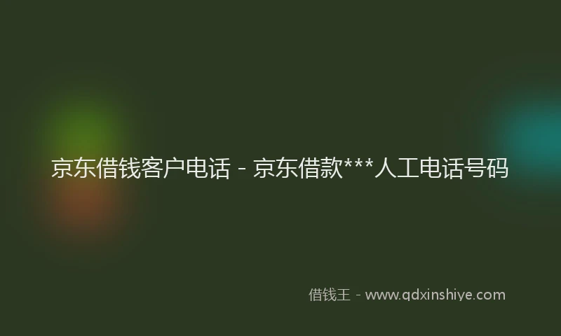 京东借钱客户电话 - 京东借款***人工电话号码