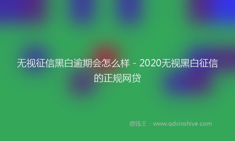 无视征信黑白逾期会怎么样 - 2020无视黑白征信的正规网贷