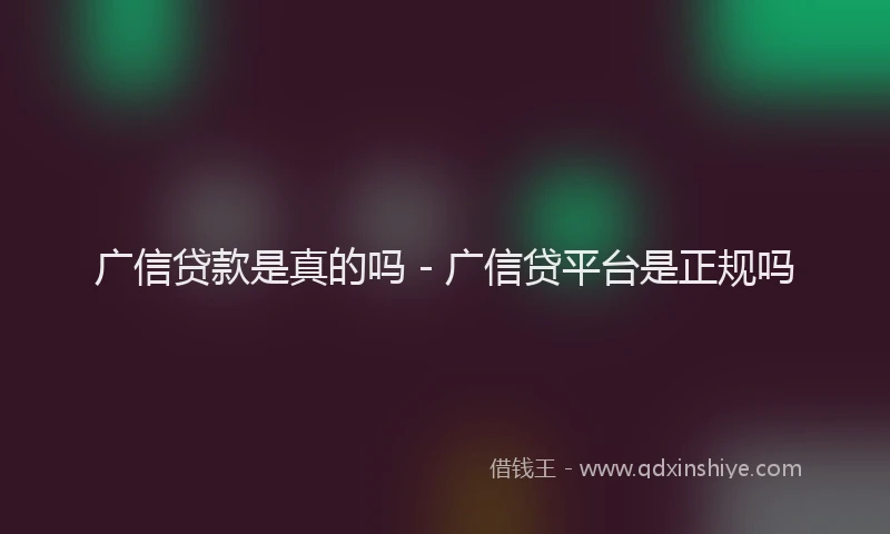 广信贷款是真的吗 - 广信贷平台是正规吗