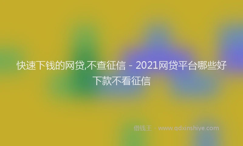 快速下钱的网贷,不查征信 - 2021网贷平台哪些好下款不看征信
