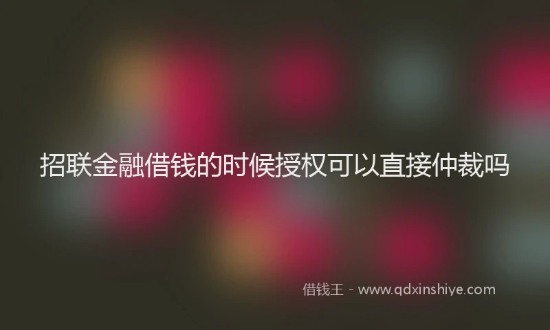 招联金融借钱的时候授权可以直接仲裁吗