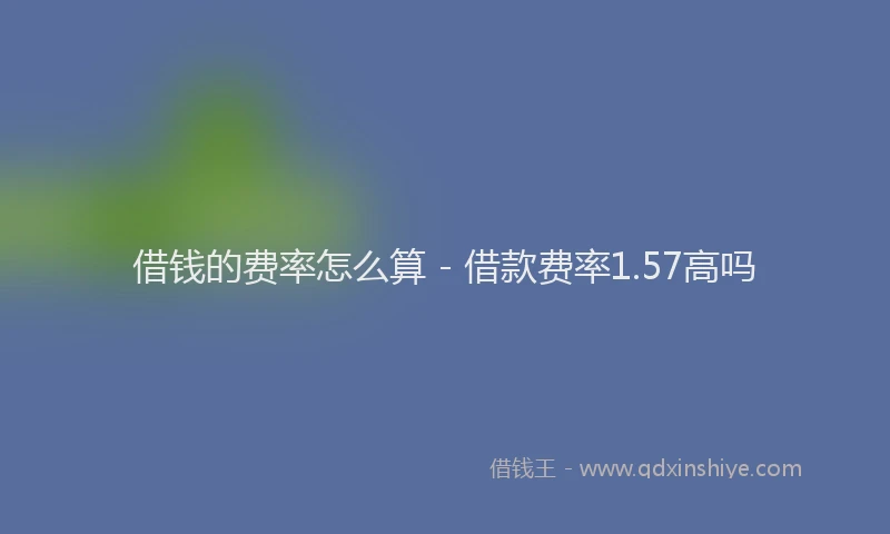 借钱的费率怎么算 - 借款费率1.57高吗