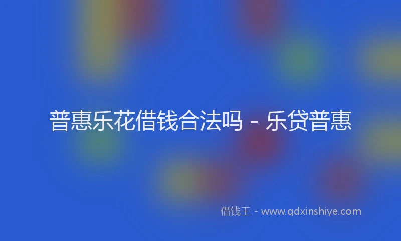 普惠乐花借钱合法吗 - 乐贷普惠