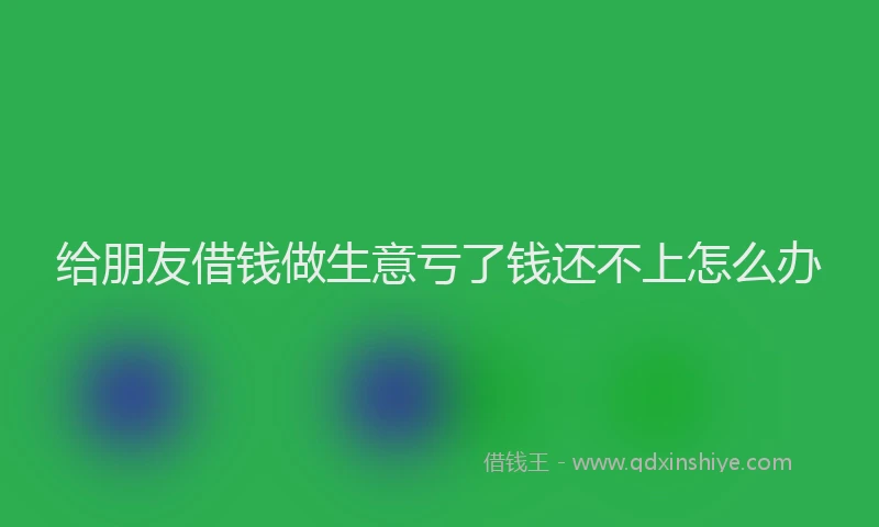 给朋友借钱做生意亏了钱还不上怎么办