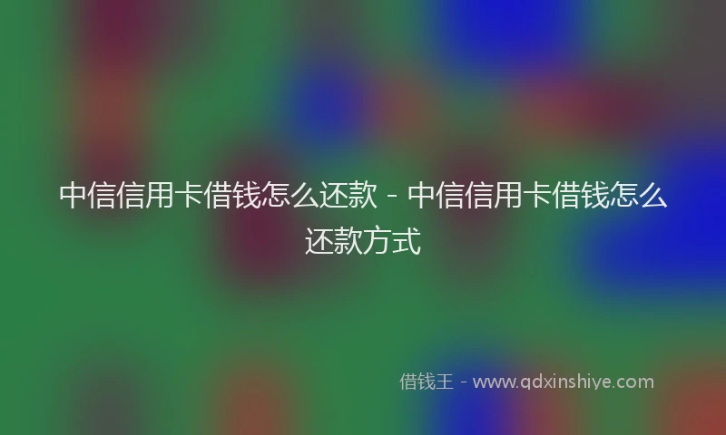 中信信用卡借钱怎么还款 - 中信信用卡借钱怎么还款方式