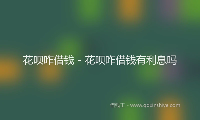花呗咋借钱 - 花呗咋借钱有利息吗