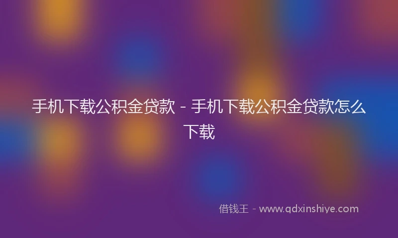 手机下载公积金贷款 - 手机下载公积金贷款怎么下载