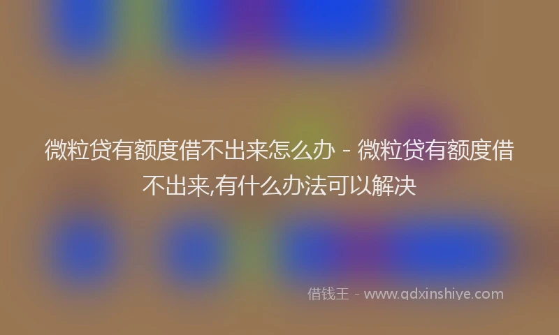 微粒贷有额度借不出来怎么办 - 微粒贷有额度借不出来,有什么办法可以解决
