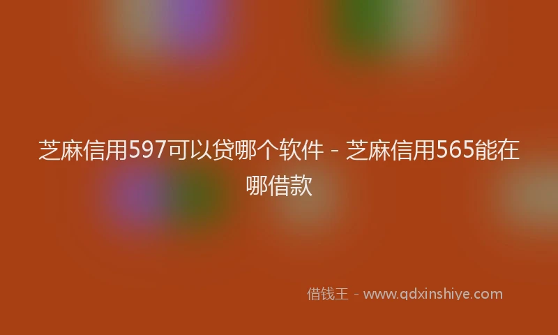 芝麻信用597可以贷哪个软件 - 芝麻信用565能在哪借款