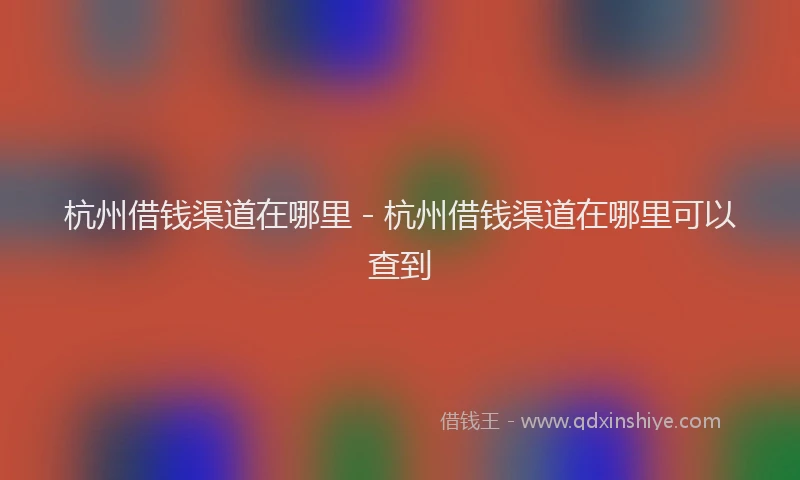 杭州借钱渠道在哪里 - 杭州借钱渠道在哪里可以查到