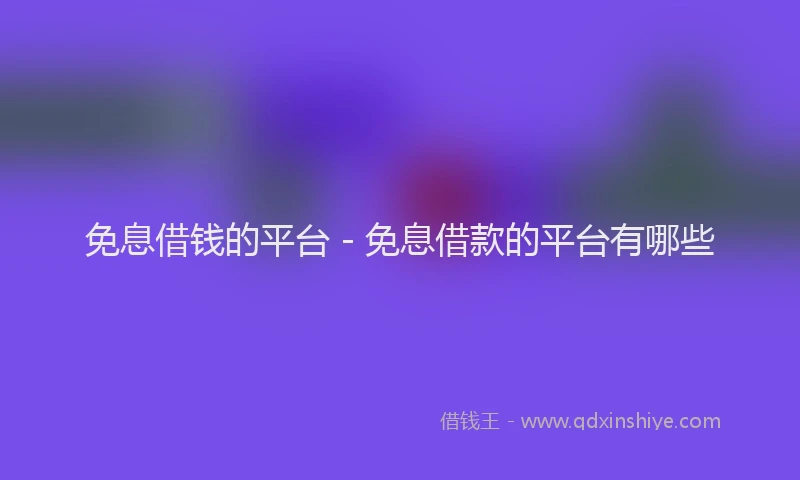 免息借钱的平台 - 免息借款的平台有哪些