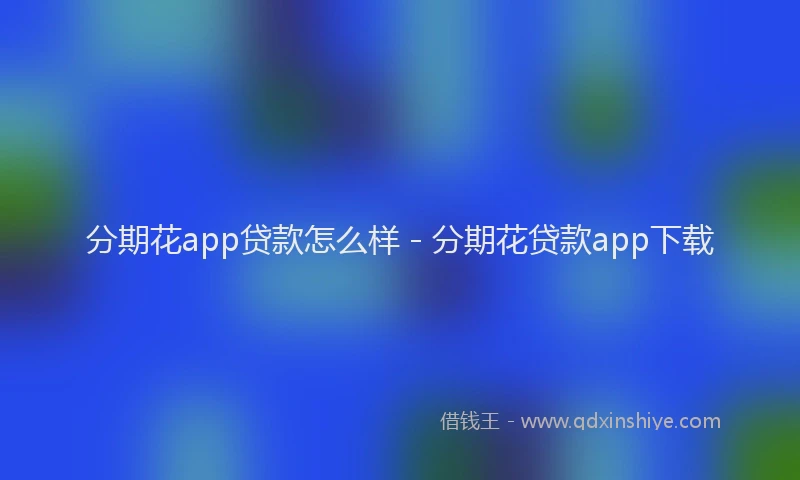 分期花app贷款怎么样 - 分期花贷款app下载