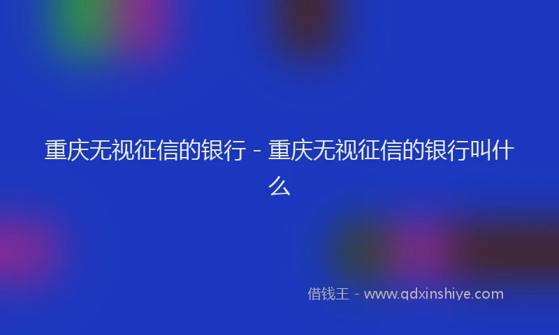 重庆无视征信的银行 - 重庆无视征信的银行叫什么