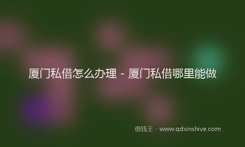厦门私借怎么办理 - 厦门私借哪里能做