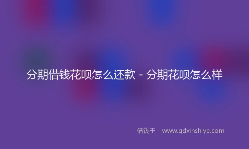 分期借钱花呗怎么还款 - 分期花呗怎么样