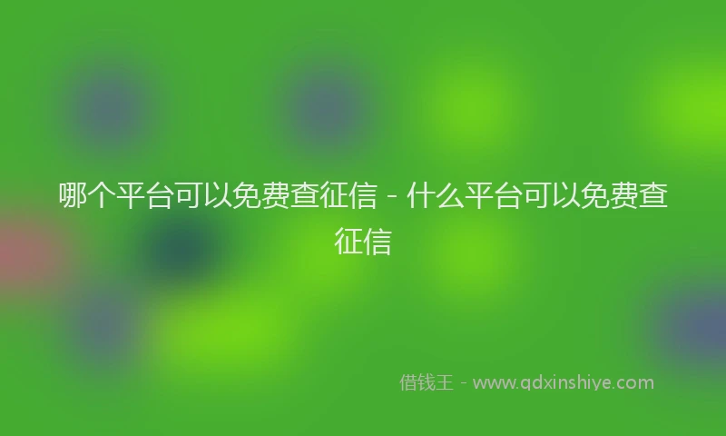 哪个平台可以免费查征信 - 什么平台可以免费查征信