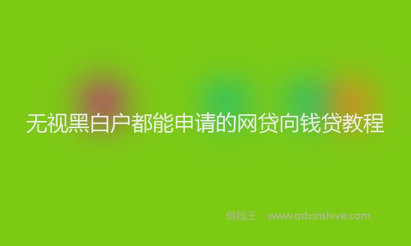 无视黑白户都能申请的网贷向钱贷教程