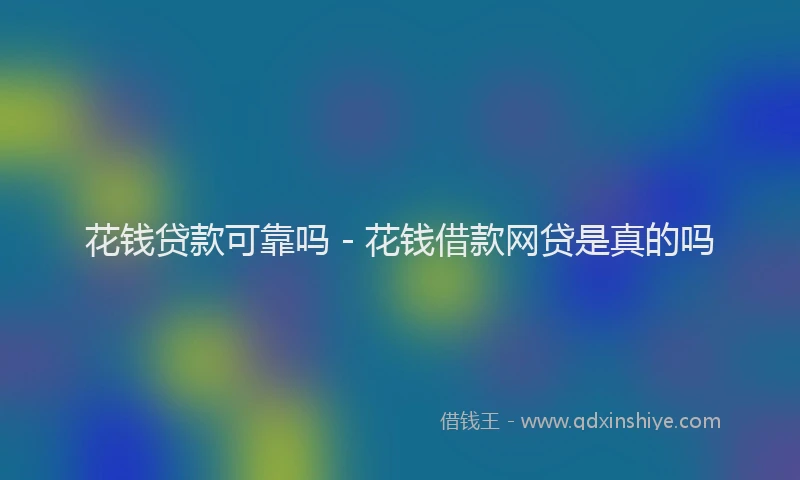 花钱贷款可靠吗 - 花钱借款网贷是真的吗