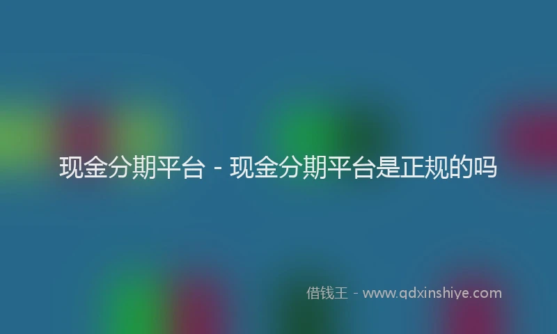 现金分期平台 - 现金分期平台是正规的吗