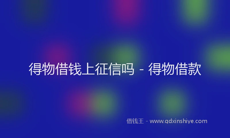 得物借钱上征信吗 - 得物借款