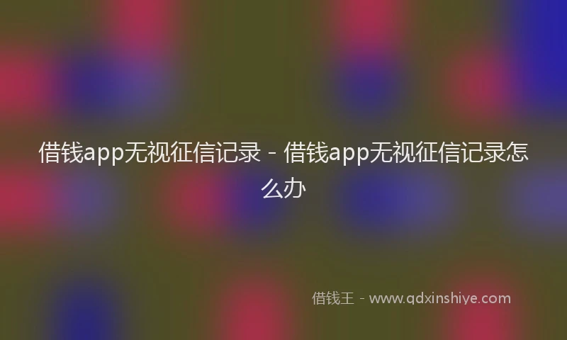 借钱app无视征信记录 - 借钱app无视征信记录怎么办