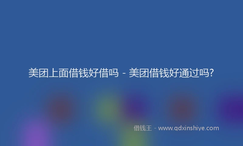 美团上面借钱好借吗 - 美团借钱好通过吗?