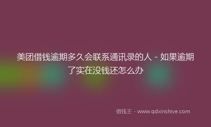 美团借钱逾期多久会联系通讯录的人 - 如果逾期了实在没钱还怎么办
