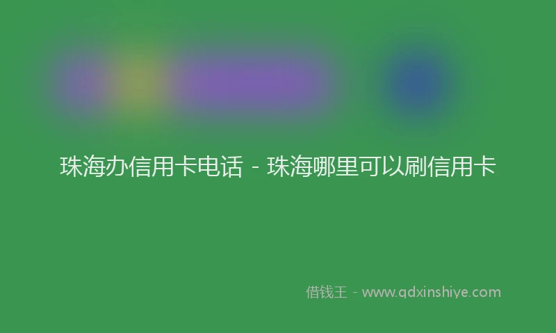 珠海办信用卡电话 - 珠海哪里可以刷信用卡