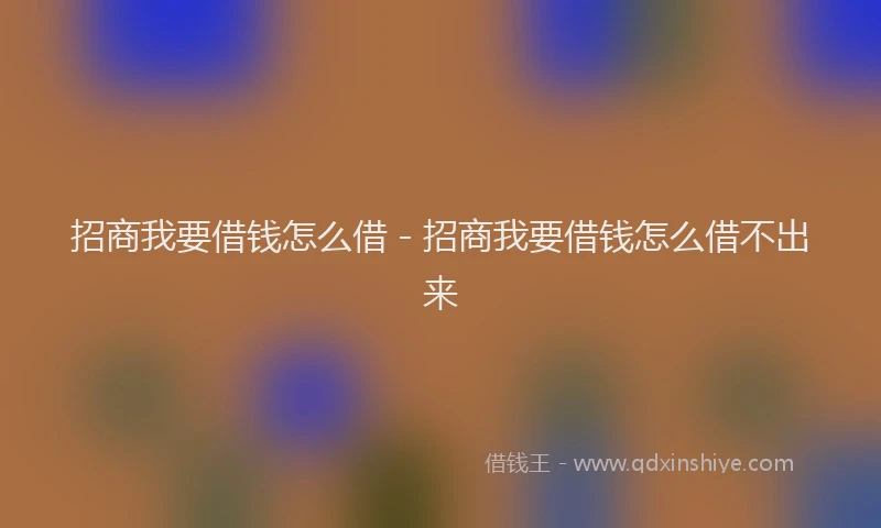 招商我要借钱怎么借 - 招商我要借钱怎么借不出来
