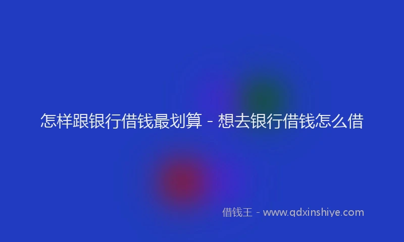 怎样跟银行借钱最划算 - 想去银行借钱怎么借