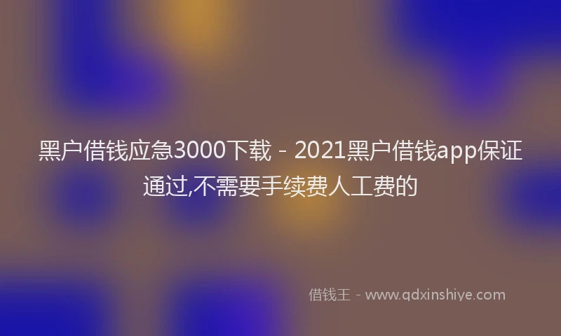 黑户借钱应急3000下载 - 2021黑户借钱app保证通过,不需要手续费人工费的