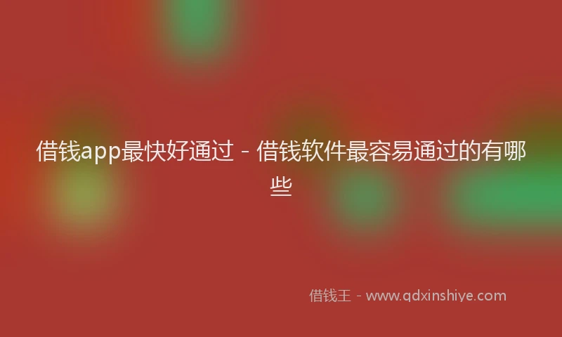 借钱app最快好通过 - 借钱软件最容易通过的有哪些