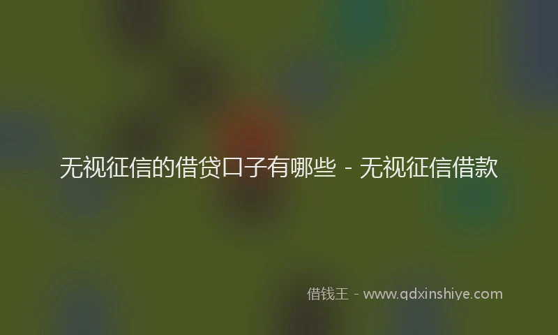 无视征信的借贷口子有哪些 - 无视征信借款