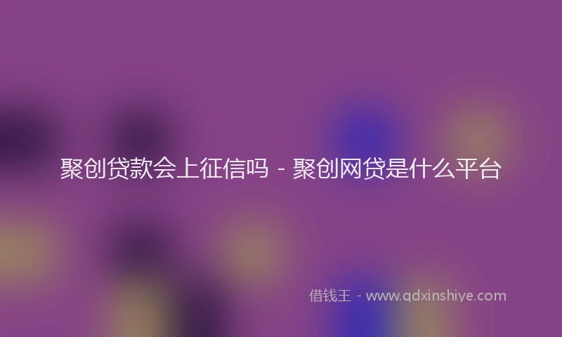 聚创贷款会上征信吗 - 聚创网贷是什么平台